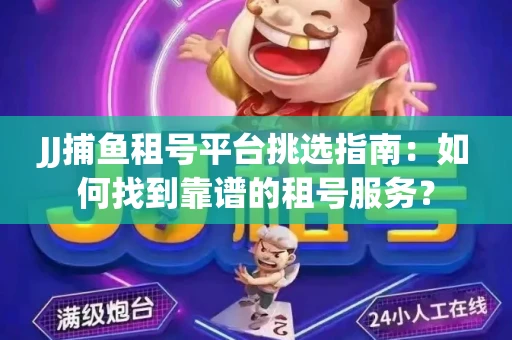 JJ捕鱼租号平台挑选指南：如何找到靠谱的租号服务？