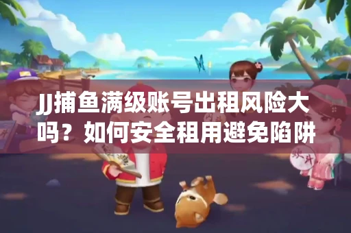 JJ捕鱼满级账号出租风险大吗？如何安全租用避免陷阱？