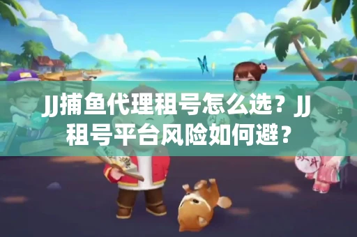 JJ捕鱼代理租号怎么选?JJ租号平台风险如何避? JJ捕鱼代理租号怎么选?JJ租号平台风险如何避?